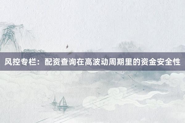 风控专栏：配资查询在高波动周期里的资金安全性