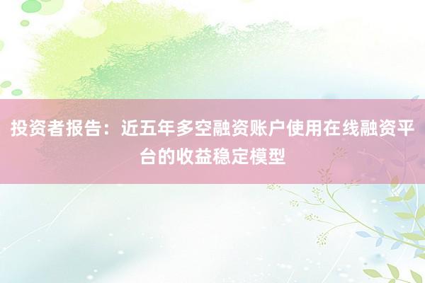 投资者报告：近五年多空融资账户使用在线融资平台的收益稳定模型