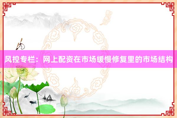 风控专栏：网上配资在市场缓慢修复里的市场结构