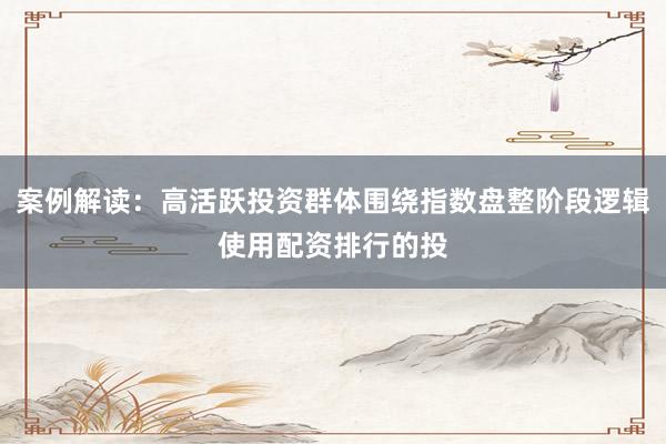 案例解读：高活跃投资群体围绕指数盘整阶段逻辑使用配资排行的投