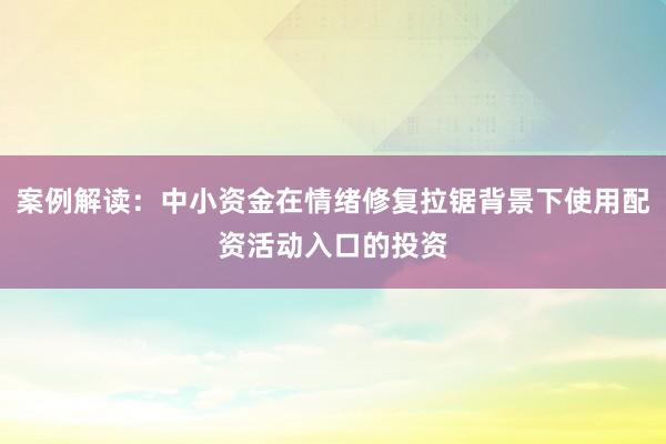 案例解读：中小资金在情绪修复拉锯背景下使用配资活动入口的投资