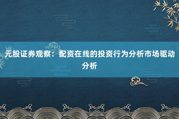 元股证券观察：配资在线的投资行为分析市场驱动分析