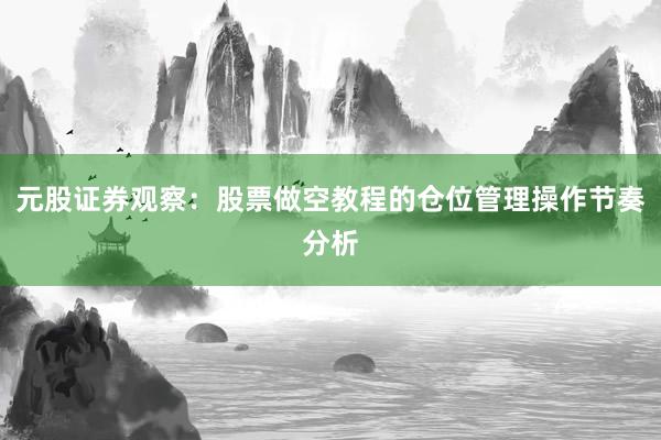 元股证券观察：股票做空教程的仓位管理操作节奏分析