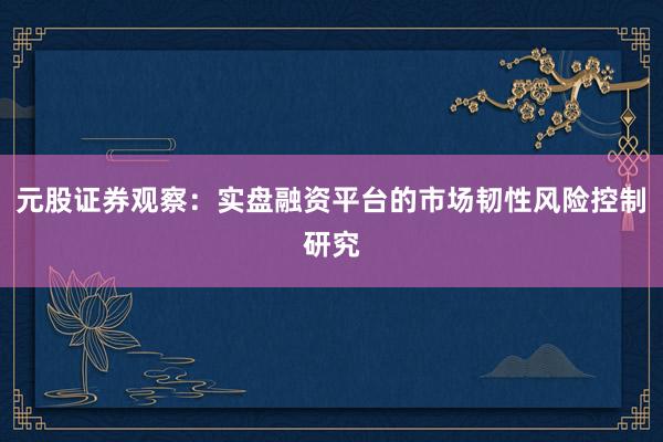 元股证券观察：实盘融资平台的市场韧性风险控制研究