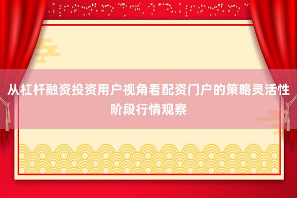 从杠杆融资投资用户视角看配资门户的策略灵活性阶段行情观察