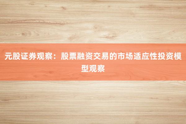 元股证券观察：股票融资交易的市场适应性投资模型观察