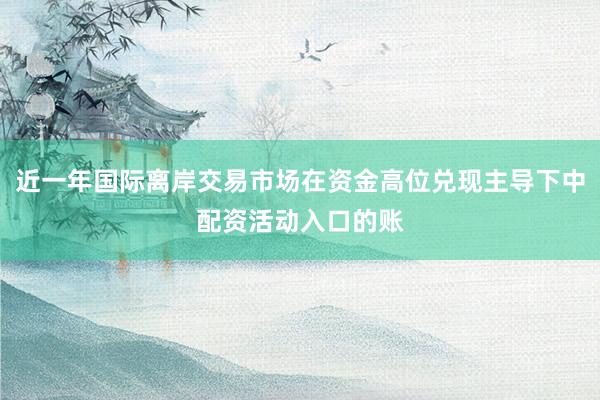 近一年国际离岸交易市场在资金高位兑现主导下中配资活动入口的账