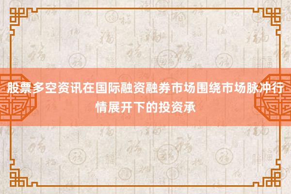 股票多空资讯在国际融资融券市场围绕市场脉冲行情展开下的投资承