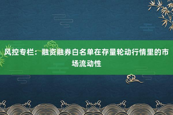 风控专栏：融资融券白名单在存量轮动行情里的市场流动性