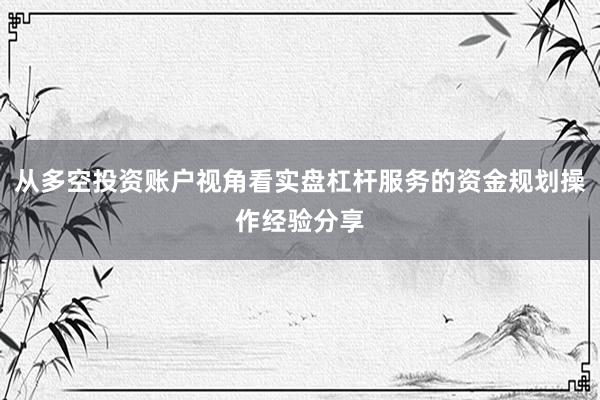 从多空投资账户视角看实盘杠杆服务的资金规划操作经验分享