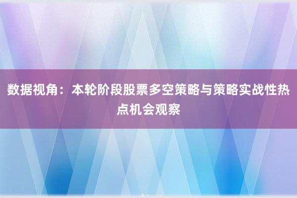 数据视角：本轮阶段股票多空策略与策略实战性热点机会观察