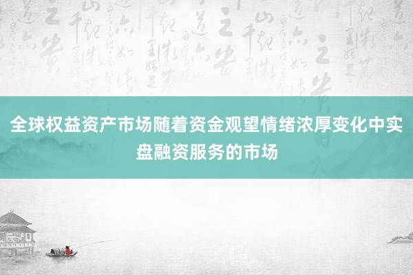 全球权益资产市场随着资金观望情绪浓厚变化中实盘融资服务的市场