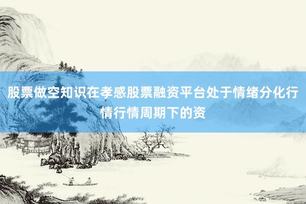 股票做空知识在孝感股票融资平台处于情绪分化行情行情周期下的资