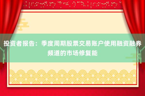 投资者报告：季度周期股票交易账户使用融资融券频道的市场修复能