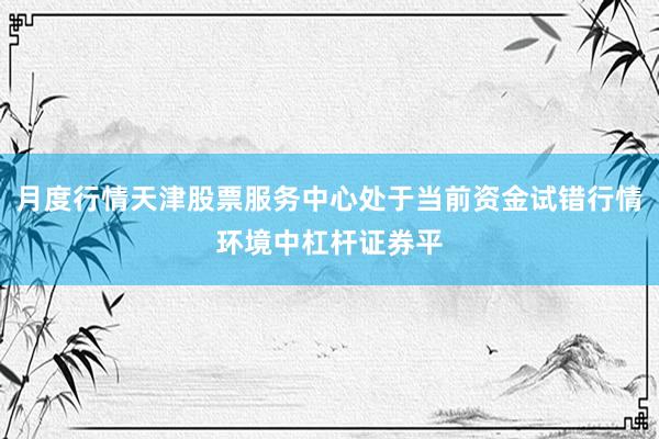 月度行情天津股票服务中心处于当前资金试错行情环境中杠杆证券平