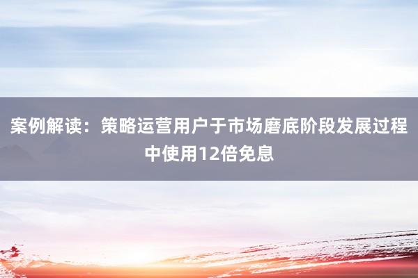 案例解读：策略运营用户于市场磨底阶段发展过程中使用12倍免息
