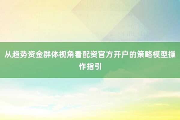 从趋势资金群体视角看配资官方开户的策略模型操作指引