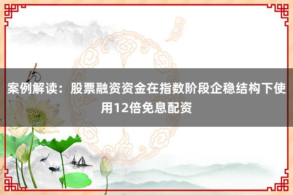 案例解读：股票融资资金在指数阶段企稳结构下使用12倍免息配资