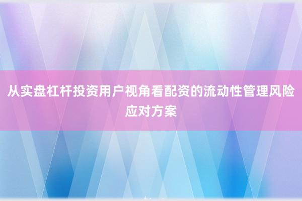 从实盘杠杆投资用户视角看配资的流动性管理风险应对方案