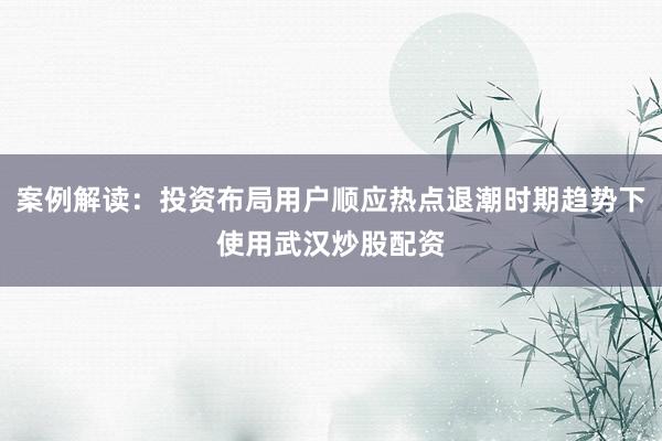 案例解读：投资布局用户顺应热点退潮时期趋势下使用武汉炒股配资