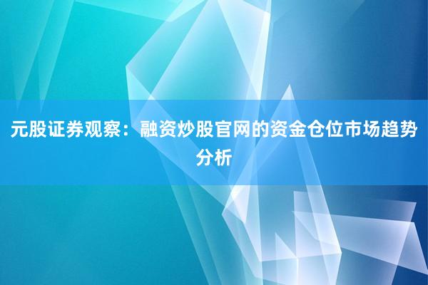 元股证券观察：融资炒股官网的资金仓位市场趋势分析
