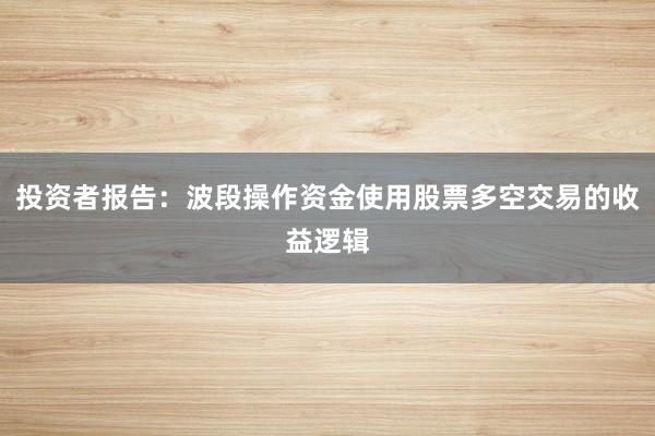 投资者报告：波段操作资金使用股票多空交易的收益逻辑