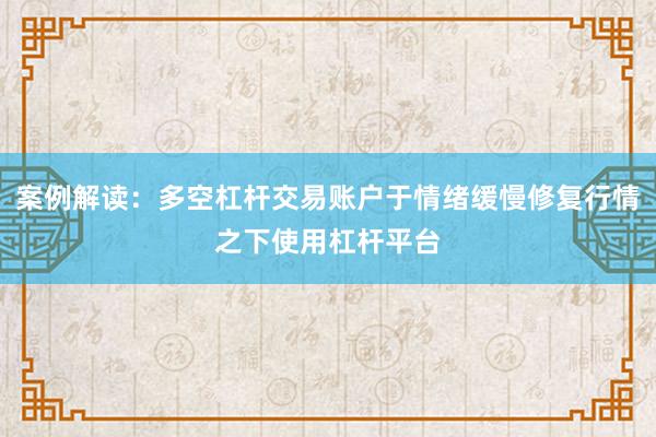 案例解读：多空杠杆交易账户于情绪缓慢修复行情之下使用杠杆平台