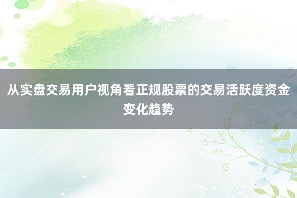 从实盘交易用户视角看正规股票的交易活跃度资金变化趋势