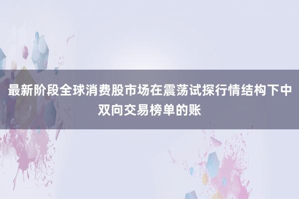 最新阶段全球消费股市场在震荡试探行情结构下中双向交易榜单的账