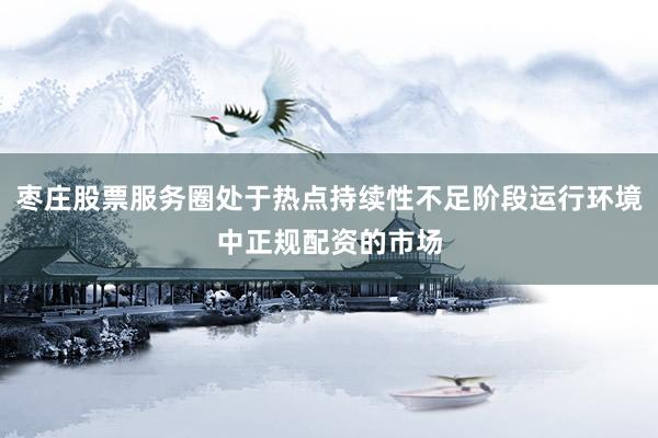 枣庄股票服务圈处于热点持续性不足阶段运行环境中正规配资的市场
