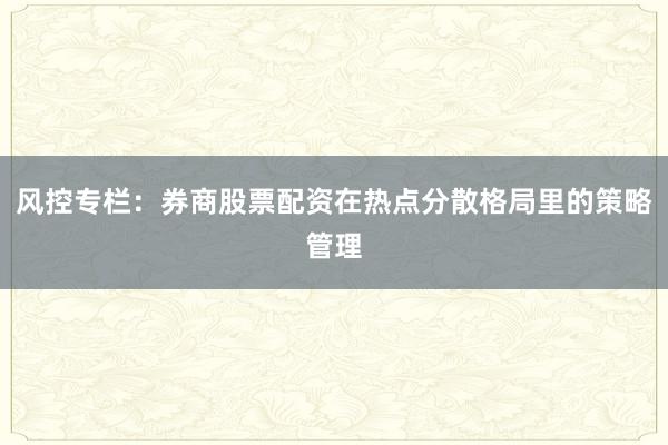 风控专栏：券商股票配资在热点分散格局里的策略管理