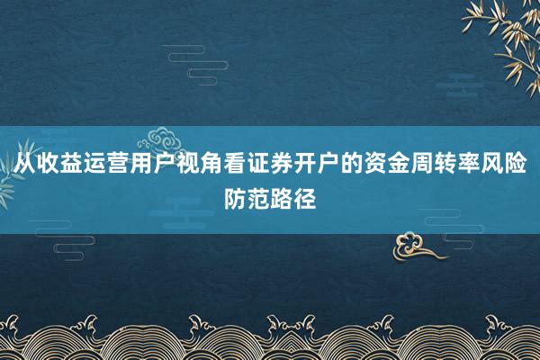 从收益运营用户视角看证券开户的资金周转率风险防范路径