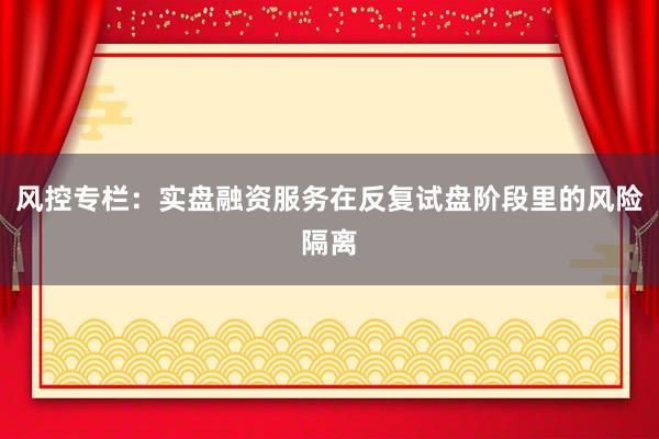 风控专栏：实盘融资服务在反复试盘阶段里的风险隔离