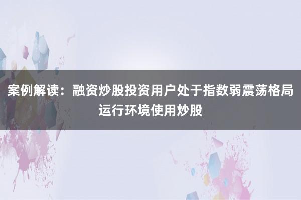 案例解读：融资炒股投资用户处于指数弱震荡格局运行环境使用炒股