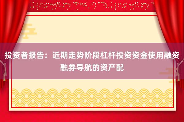 投资者报告：近期走势阶段杠杆投资资金使用融资融券导航的资产配