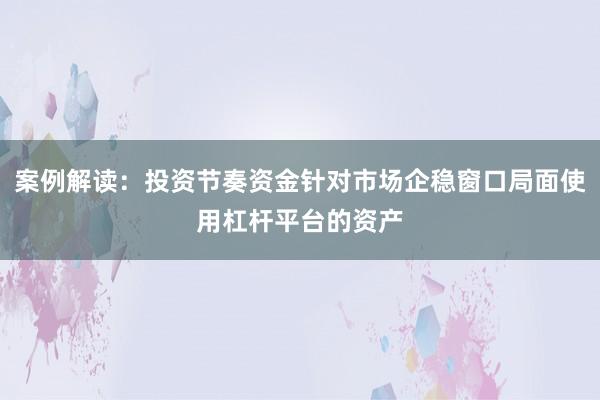 案例解读：投资节奏资金针对市场企稳窗口局面使用杠杆平台的资产