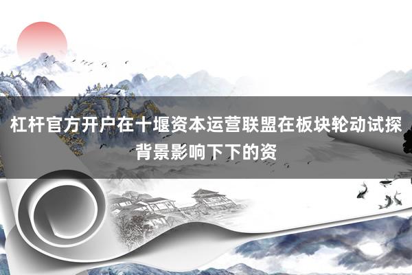 杠杆官方开户在十堰资本运营联盟在板块轮动试探背景影响下下的资