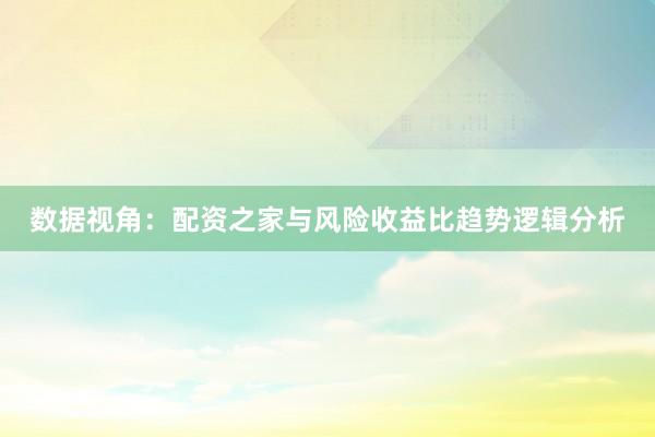 数据视角：配资之家与风险收益比趋势逻辑分析