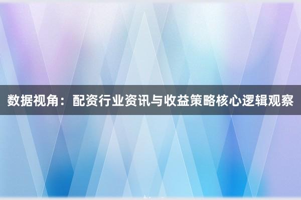 数据视角:配资行业资讯与收益策略核心逻辑观察
