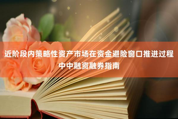 近阶段内策略性资产市场在资金避险窗口推进过程中中融资融券指南