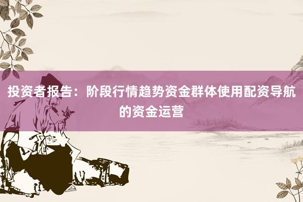 投资者报告:阶段行情趋势资金群体使用配资导航的资金运营