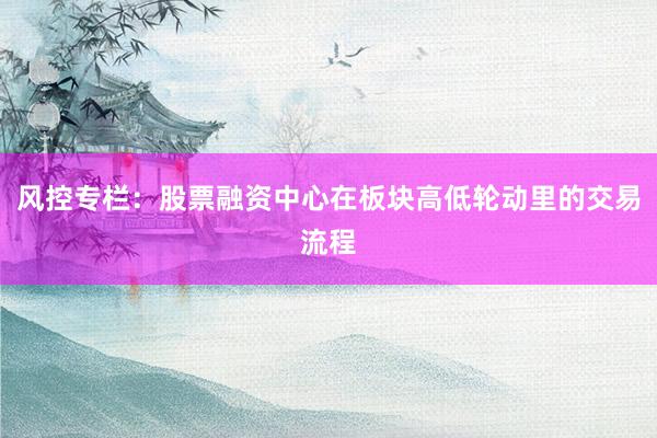 风控专栏:股票融资中心在板块高低轮动里的交易流程