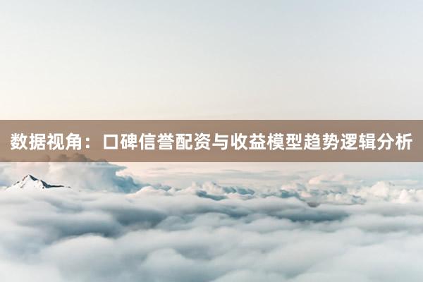 数据视角：口碑信誉配资与收益模型趋势逻辑分析