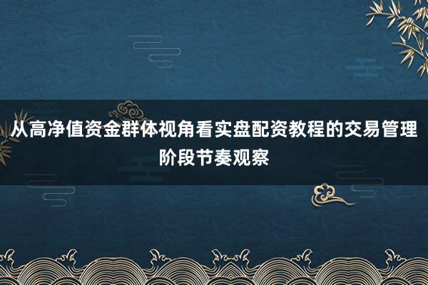 从高净值资金群体视角看实盘配资教程的交易管理阶段节奏观察