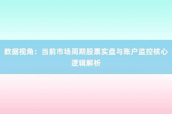 数据视角：当前市场周期股票实盘与账户监控核心逻辑解析