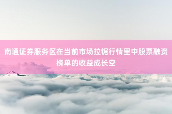 南通证券服务区在当前市场拉锯行情里中股票融资榜单的收益成长空