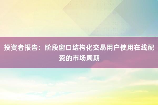 投资者报告:阶段窗口结构化交易用户使用在线配资的市场周期