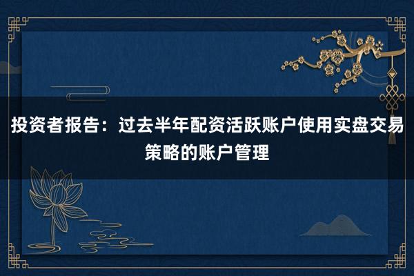 投资者报告：过去半年配资活跃账户使用实盘交易策略的账户管理
