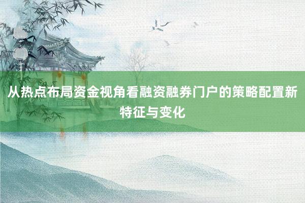 从热点布局资金视角看融资融券门户的策略配置新特征与变化