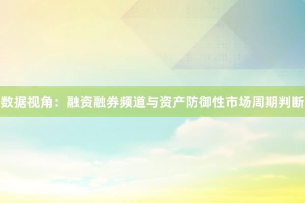 数据视角：融资融券频道与资产防御性市场周期判断